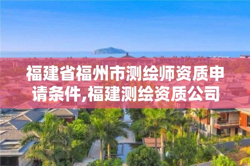 福建省福州市测绘师资质申请条件,福建测绘资质公司