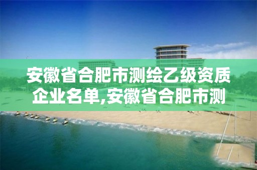 安徽省合肥市测绘乙级资质企业名单,安徽省合肥市测绘乙级资质企业名单公布