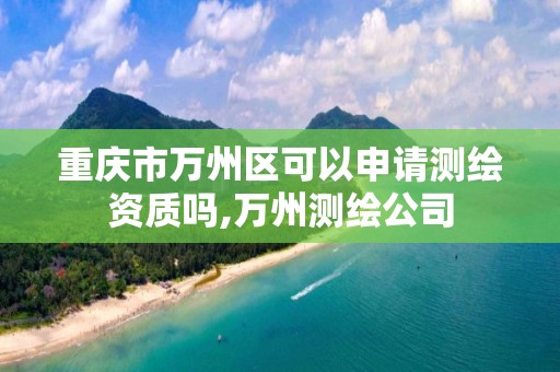 重庆市万州区可以申请测绘资质吗,万州测绘公司