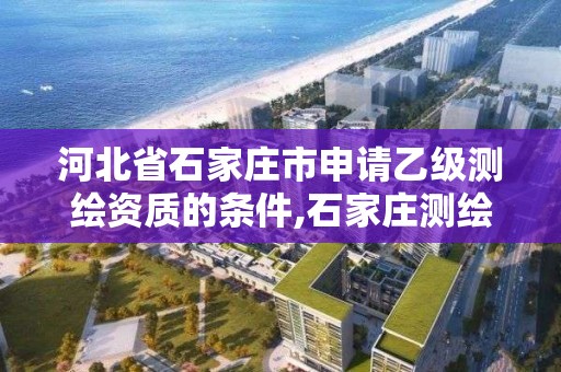 河北省石家庄市申请乙级测绘资质的条件,石家庄测绘局招聘信息