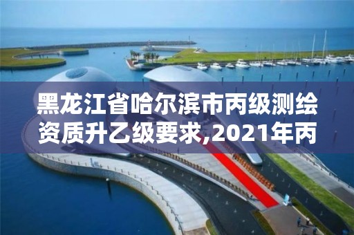 黑龙江省哈尔滨市丙级测绘资质升乙级要求,2021年丙级测绘资质申请需要什么条件