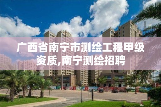 广西省南宁市测绘工程甲级资质,南宁测绘招聘