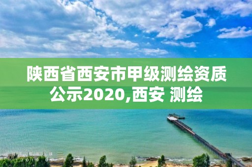 陕西省西安市甲级测绘资质公示2020,西安 测绘