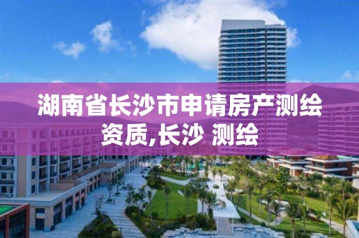 湖南省长沙市申请房产测绘资质,长沙 测绘