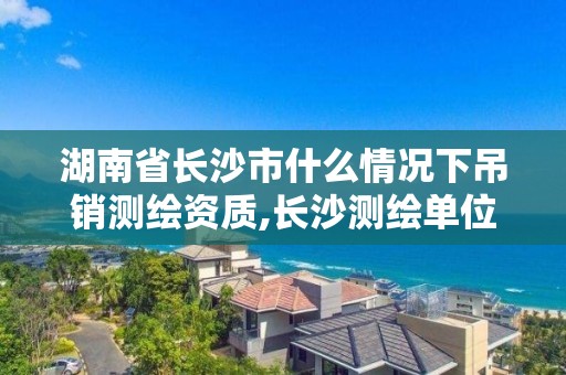 湖南省长沙市什么情况下吊销测绘资质,长沙测绘单位。