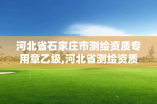 河北省石家庄市测绘资质专用章乙级,河北省测绘资质管理办法