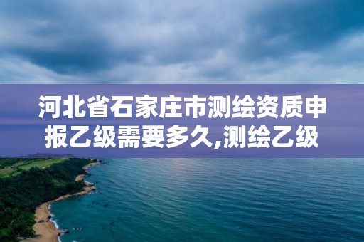 河北省石家庄市测绘资质申报乙级需要多久,测绘乙级资质办理。