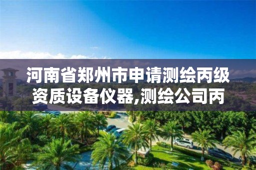 河南省郑州市申请测绘丙级资质设备仪器,测绘公司丙级资质要求