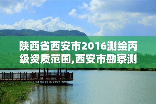 陕西省西安市2016测绘丙级资质范围,西安市勘察测绘院资质等级