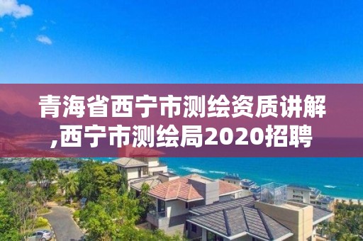 青海省西宁市测绘资质讲解,西宁市测绘局2020招聘