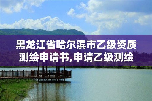 黑龙江省哈尔滨市乙级资质测绘申请书,申请乙级测绘资质要求。