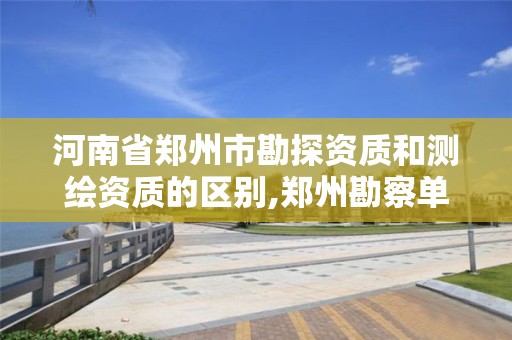 河南省郑州市勘探资质和测绘资质的区别,郑州勘察单位