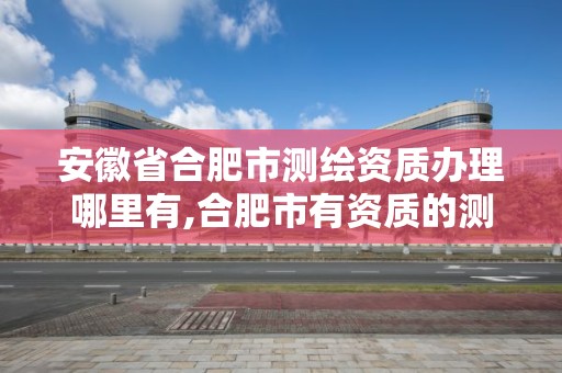 安徽省合肥市测绘资质办理哪里有,合肥市有资质的测绘公司