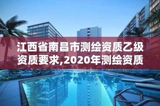 江西省南昌市测绘资质乙级资质要求,2020年测绘资质乙级需要什么条件