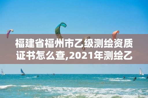 福建省福州市乙级测绘资质证书怎么查,2021年测绘乙级资质。