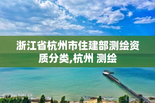 浙江省杭州市住建部测绘资质分类,杭州 测绘