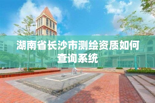 湖南省长沙市测绘资质如何查询系统