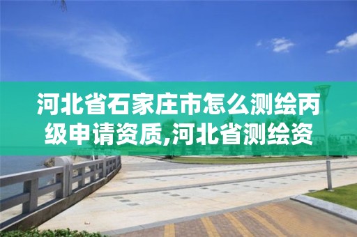 河北省石家庄市怎么测绘丙级申请资质,河北省测绘资质管理信息系统