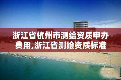 浙江省杭州市测绘资质申办费用,浙江省测绘资质标准