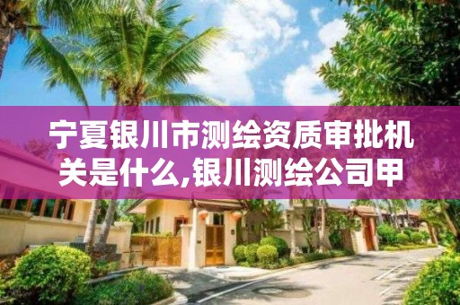 宁夏银川市测绘资质审批机关是什么,银川测绘公司甲级。