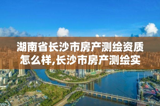 湖南省长沙市房产测绘资质怎么样,长沙市房产测绘实施细则