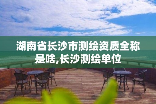 湖南省长沙市测绘资质全称是啥,长沙测绘单位