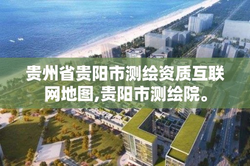 贵州省贵阳市测绘资质互联网地图,贵阳市测绘院。