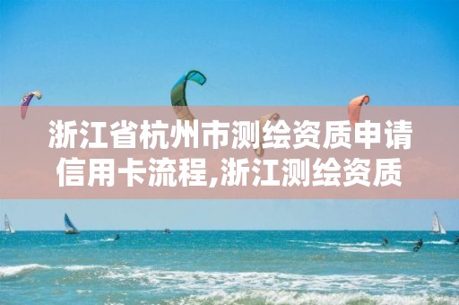 浙江省杭州市测绘资质申请信用卡流程,浙江测绘资质办理流程。