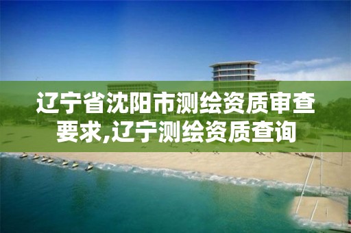辽宁省沈阳市测绘资质审查要求,辽宁测绘资质查询 辽宁省沈阳市测绘资质审查要求,辽宁测绘资质查询