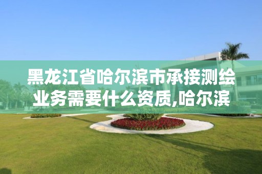 黑龙江省哈尔滨市承接测绘业务需要什么资质,哈尔滨测绘局招聘。