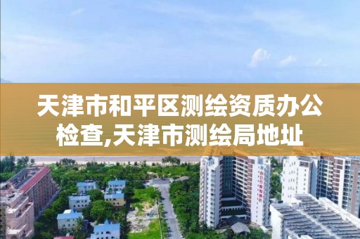 天津市和平区测绘资质办公检查,天津市测绘局地址