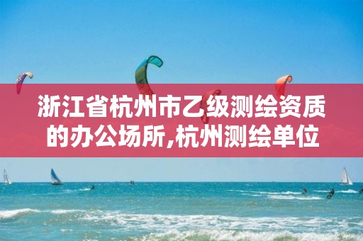 浙江省杭州市乙级测绘资质的办公场所,杭州测绘单位招聘