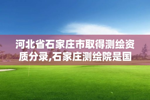 河北省石家庄市取得测绘资质分录,石家庄测绘院是国企吗