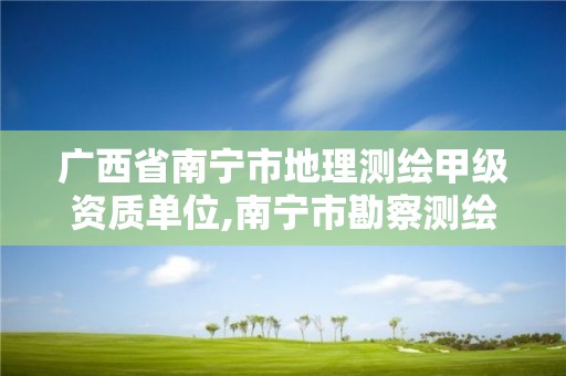 广西省南宁市地理测绘甲级资质单位,南宁市勘察测绘地理信息院是国企吗