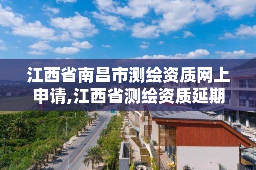 江西省南昌市测绘资质网上申请,江西省测绘资质延期公告