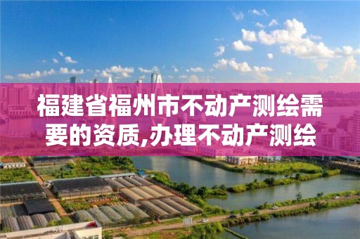 福建省福州市不动产测绘需要的资质,办理不动产测绘收费标准