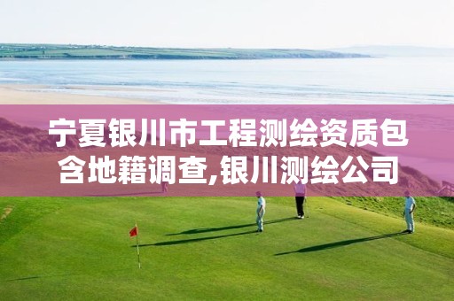 宁夏银川市工程测绘资质包含地籍调查,银川测绘公司的联系方式。