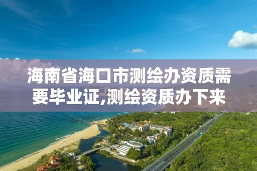 海南省海口市测绘办资质需要毕业证,测绘资质办下来多少钱。