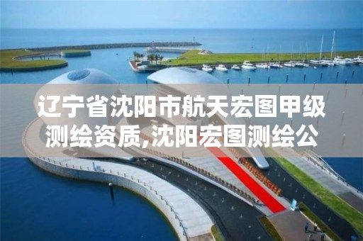 辽宁省沈阳市航天宏图甲级测绘资质,沈阳宏图测绘公司