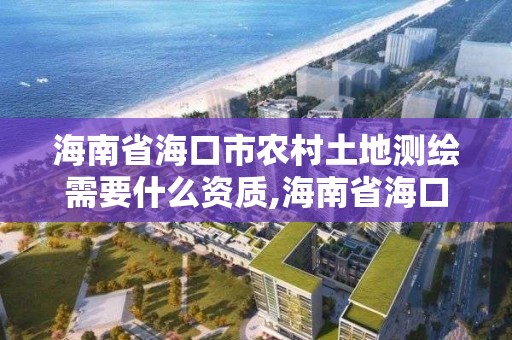 海南省海口市农村土地测绘需要什么资质,海南省海口市农村土地测绘需要什么资质。