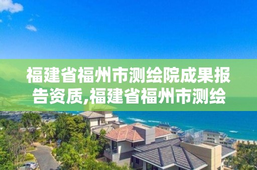 福建省福州市测绘院成果报告资质,福建省福州市测绘院成果报告资质公示