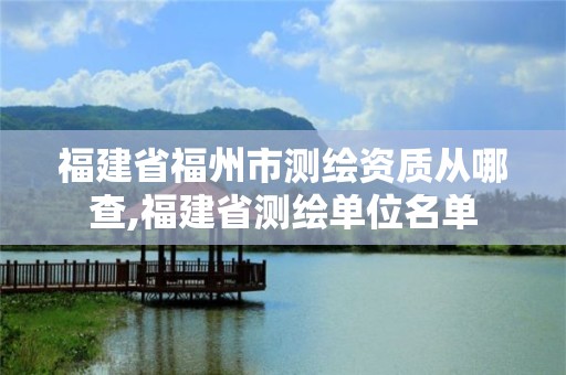 福建省福州市测绘资质从哪查,福建省测绘单位名单