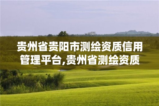 贵州省贵阳市测绘资质信用管理平台,贵州省测绘资质管理系统