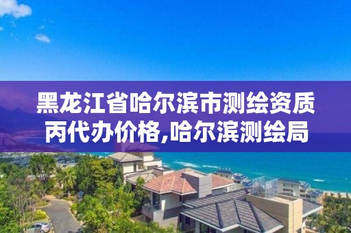 黑龙江省哈尔滨市测绘资质丙代办价格,哈尔滨测绘局属于什么单位