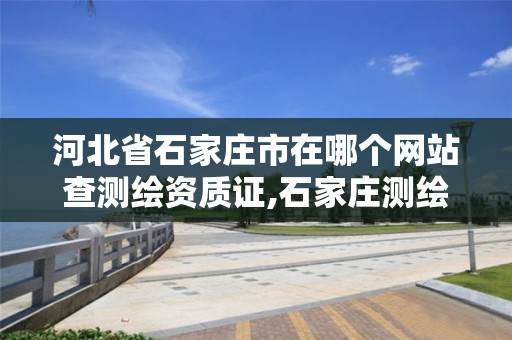 河北省石家庄市在哪个网站查测绘资质证,石家庄测绘局属于哪个区。