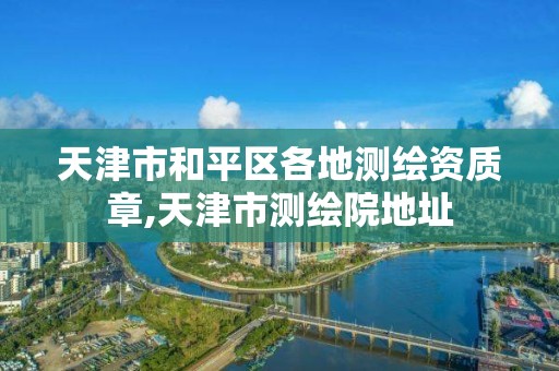 天津市和平区各地测绘资质章,天津市测绘院地址