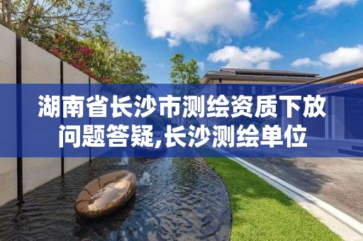 湖南省长沙市测绘资质下放问题答疑,长沙测绘单位