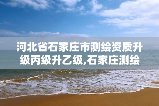 河北省石家庄市测绘资质升级丙级升乙级,石家庄测绘院是国企吗。