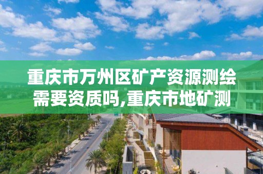 重庆市万州区矿产资源测绘需要资质吗,重庆市地矿测绘院招聘。