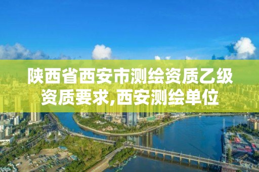 陕西省西安市测绘资质乙级资质要求,西安测绘单位